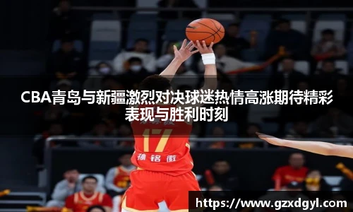 6686体育CBA青岛与新疆激烈对决球迷热情高涨期待精彩表现与胜利时刻