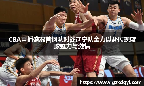 6686体育CBA直播盛况首钢队对战辽宁队全力以赴展现篮球魅力与激情